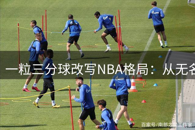 一粒三分球改写NBA格局：从无名小卒到詹姆斯加盟费城的奇妙旅程