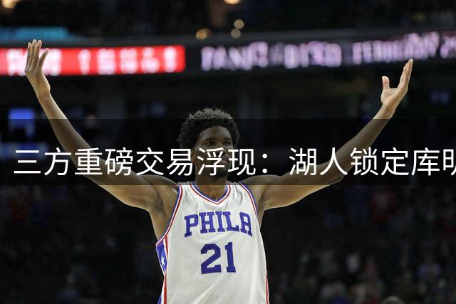 三方重磅交易浮现：湖人锁定库明加，雄鹿成关键桥梁