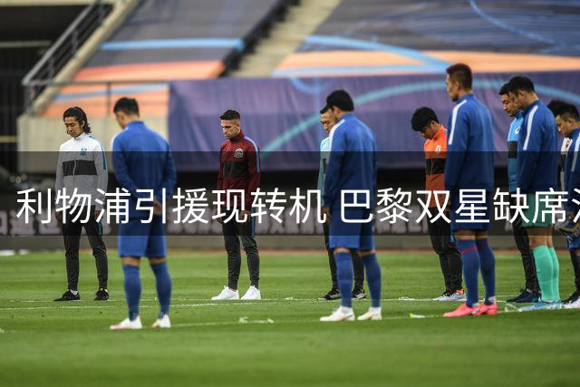 利物浦引援现转机 巴黎双星缺席法超杯释放信号