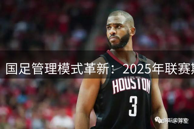 国足管理模式革新：2025年联赛期管理全面下沉