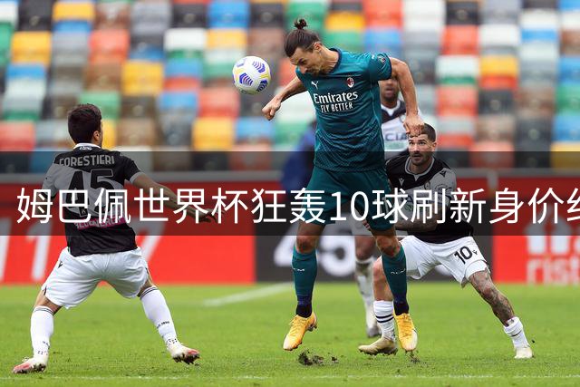 姆巴佩世界杯狂轰10球刷新身价纪录，德转预测或突破2.2亿欧元大关