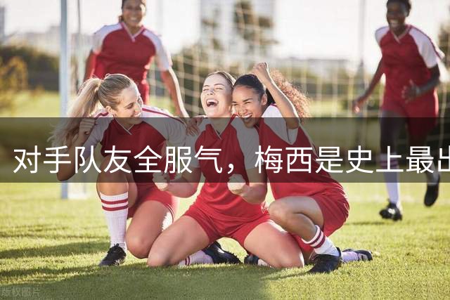 对手队友全服气，梅西是史上最出色！