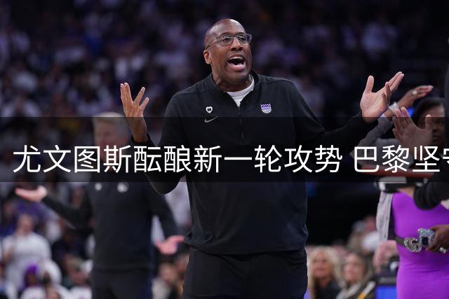尤文图斯酝酿新一轮攻势 巴黎坚守穆阿尼身价底线