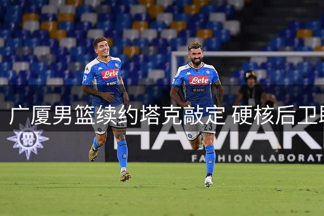 广厦男篮续约塔克敲定 硬核后卫助力阵容重组