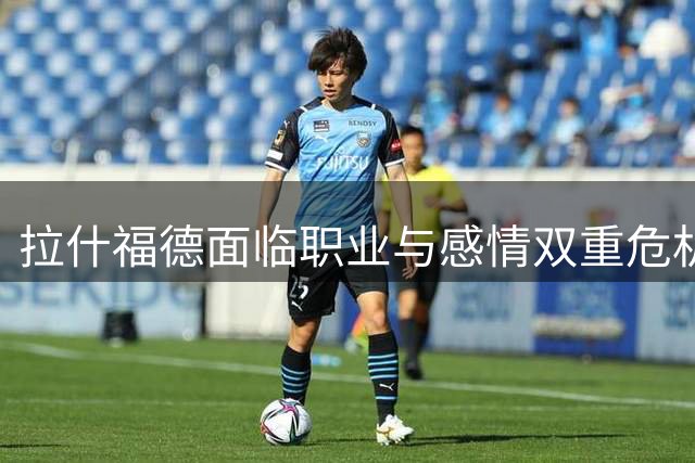 拉什福德面临职业与感情双重危机：世界杯失宠，恋情亮红灯