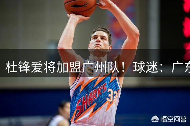 杜锋爱将加盟广州队！球迷：广东队亏大了