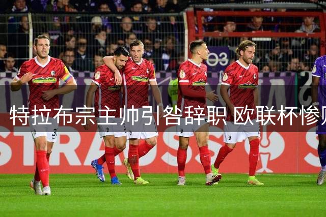 特拉布宗主帅引咎辞职 欧联杯惨败后主动担责
