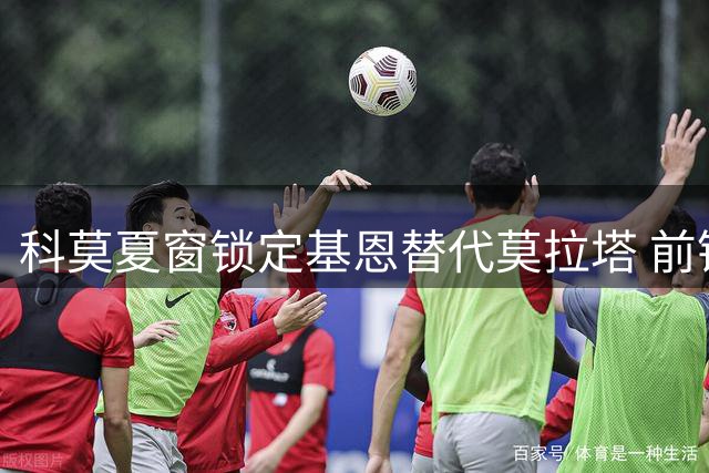 科莫夏窗锁定基恩替代莫拉塔 前锋线或将大换血