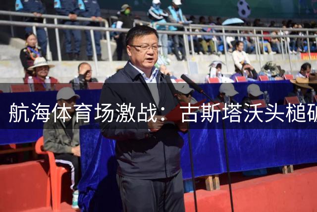 航海体育场激战：古斯塔沃头槌破门 杨铭锐替补建功