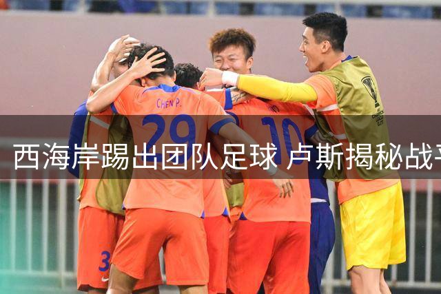 西海岸踢出团队足球 卢斯揭秘战平领头羊关键突破