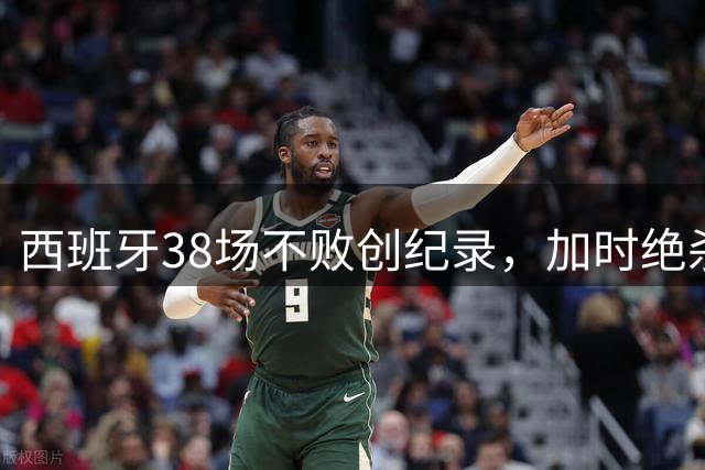 西班牙38场不败创纪录，加时绝杀阿根廷夺世界杯