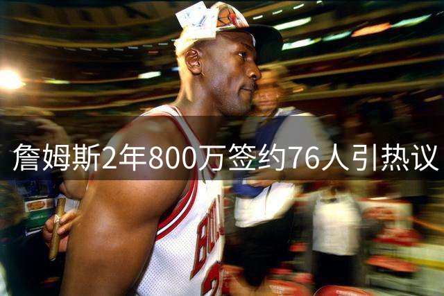 詹姆斯2年800万签约76人引热议 经纪人怒斥"黑詹产业"乱象