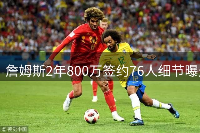 詹姆斯2年800万签约76人细节曝光 新合同缺失关键条款引热议