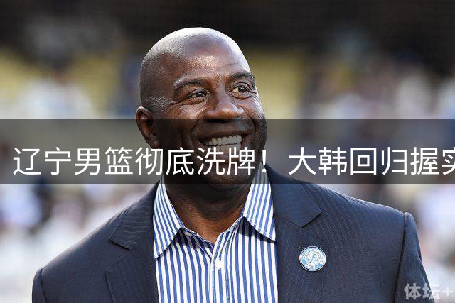 辽宁男篮彻底洗牌！大韩回归握实权，郭艾伦梦碎，杨鸣处境尴尬