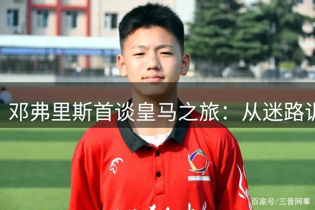 邓弗里斯首谈皇马之旅：从迷路训练场到西语进阶之路